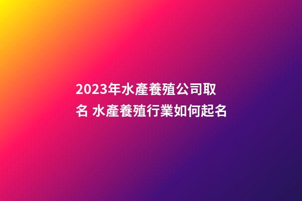 2023年水產養殖公司取名 水產養殖行業如何起名-第1張-公司起名-玄機派